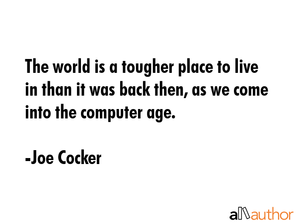 The world is a tougher place to live in than it was back then, as we come into the computer age. - Joe Cocker Quote GIF