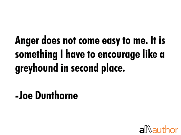 Anger does not come easy to me. It is something I have to encourage like a greyhound in second... - Joe Dunthorne Quote GIF