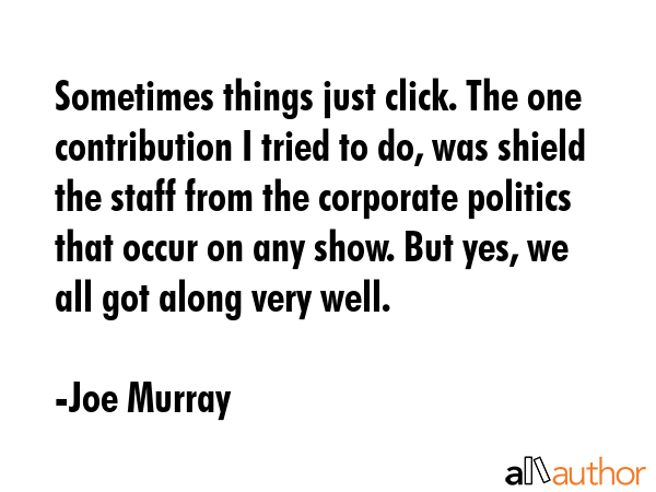 Sometimes things just click. The one contribution I tried to do, was shield the staff from the... - Joe Murray Quote GIF