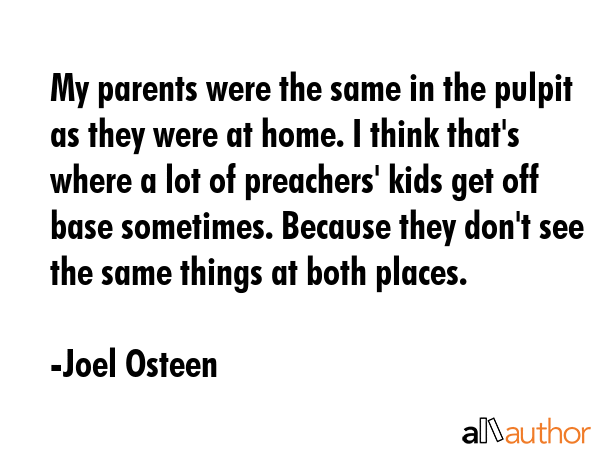 My parents were the same in the pulpit as they were at home. I think that\
