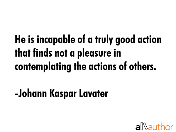 He is incapable of a truly good action that finds not a pleasure in contemplating the actions of... - Johann Kaspar Lavater Quote GIF
