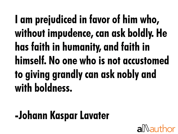 I am prejudiced in favor of him who, without impudence, can ask boldly. He has faith in humanity,... - Johann Kaspar Lavater Quote GIF