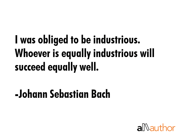 I was obliged to be industrious. Whoever is equally industrious will succeed equally well. - Johann Sebastian Bach Quote GIF