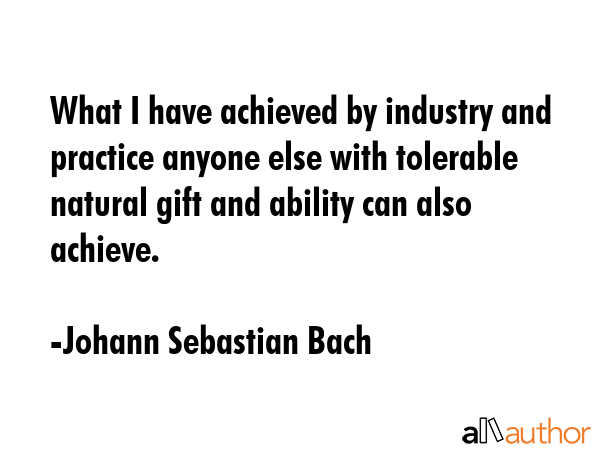 What I have achieved by industry and practice anyone else with tolerable natural gift and ability... - Johann Sebastian Bach Quote GIF