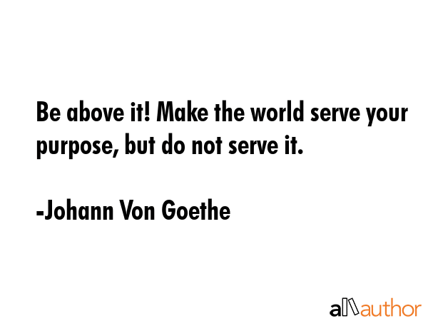 Be above it! Make the world serve your purpose, but do not serve it. - Johann Von Goethe Quote GIF