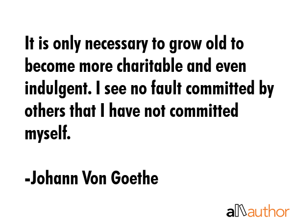 It is only necessary to grow old to become more charitable and even indulgent. I see no fault... - Johann Von Goethe Quote GIF