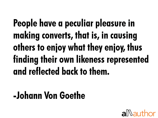 People have a peculiar pleasure in making converts, that is, in causing others to enjoy what they... - Johann Von Goethe Quote GIF