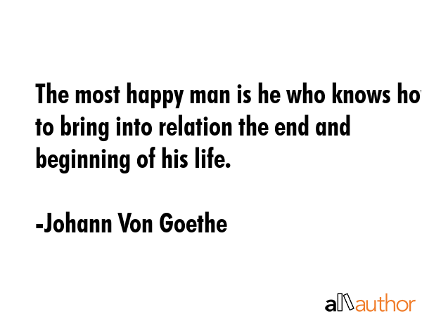 The most happy man is he who knows how to bring into relation the end and beginning of his life. - Johann Von Goethe Quote GIF