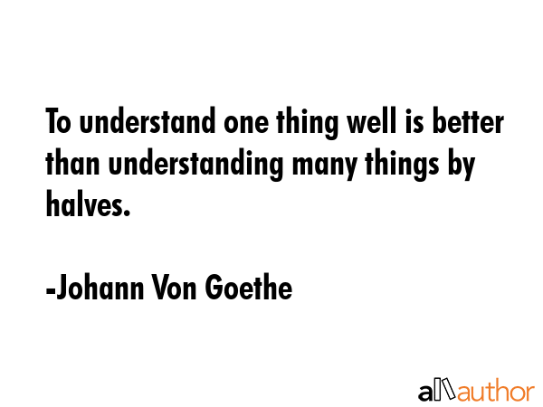To understand one thing well is better than understanding many things by halves. - Johann Von Goethe Quote GIF