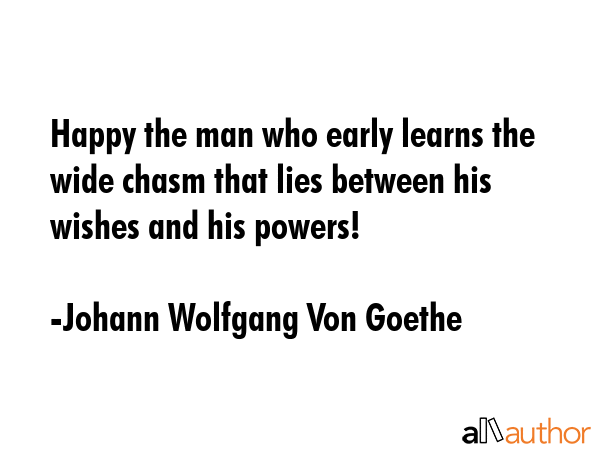 Happy the man who early learns the wide chasm that lies between his wishes and his powers! - Johann Wolfgang Von Goethe Quote