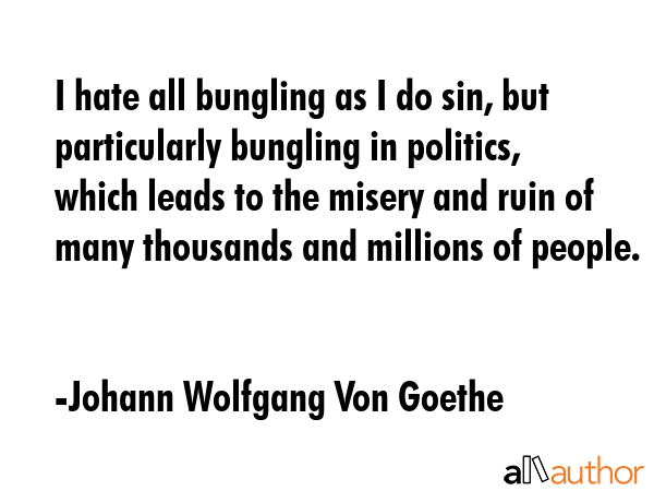 I hate all bungling as I do sin, but particularly bungling in politics, which leads to the misery... - Johann Wolfgang Von Goethe Quote GIF