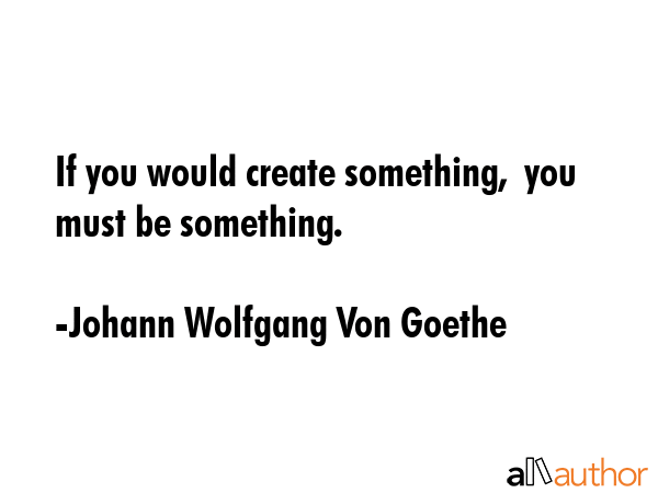 If you would create something,  you must be something. - Johann Wolfgang Von Goethe Quote GIF