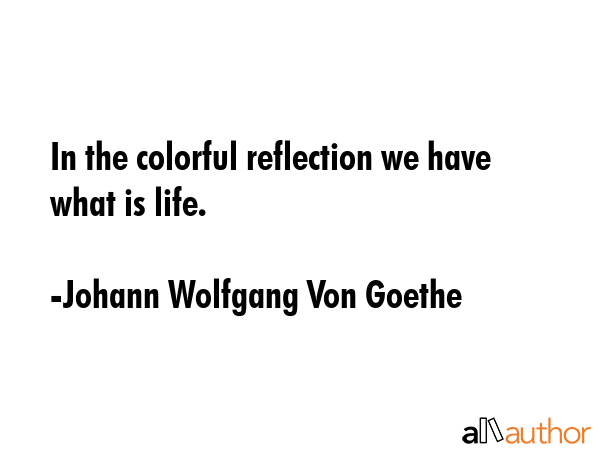 In the colorful reflection we have what is life. - Johann Wolfgang Von Goethe Quote GIF
