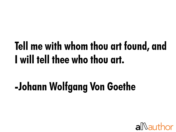 Tell me with whom thou art found, and I will tell thee who thou art. - Johann Wolfgang Von Goethe Quote