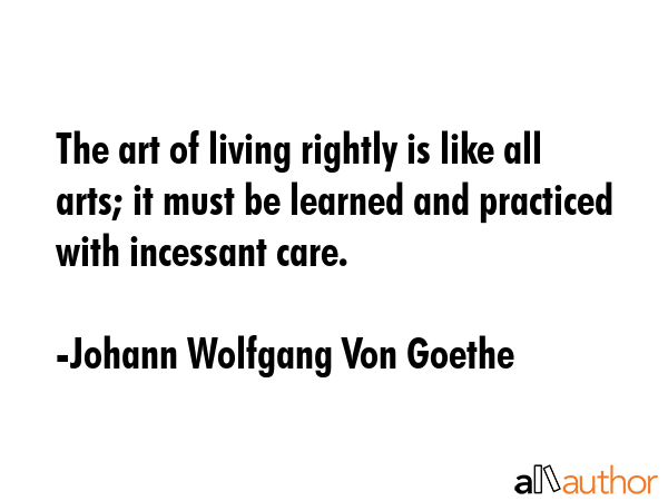 The art of living rightly is like all arts; it must be learned and practiced with incessant care. - Johann Wolfgang Von Goethe Quote GIF