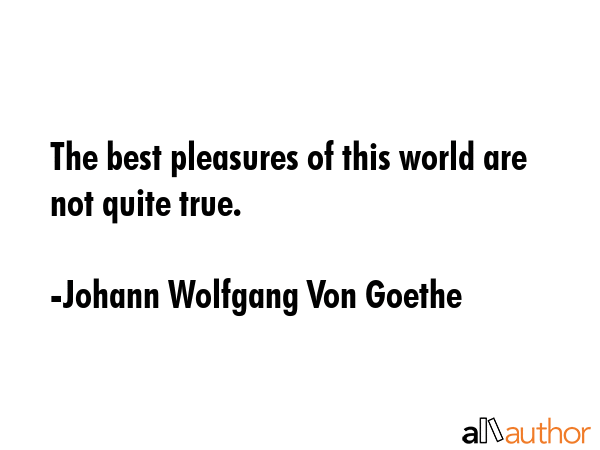 The best pleasures of this world are not quite true. - Johann Wolfgang Von Goethe Quote
