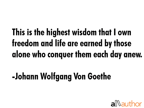 This is the highest wisdom that I own freedom and life are earned by those alone who conquer them... - Johann Wolfgang Von Goethe Quote GIF
