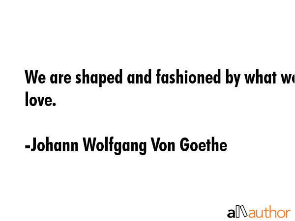 We are shaped and fashioned by what we love. - Johann Wolfgang Von Goethe Quote GIF