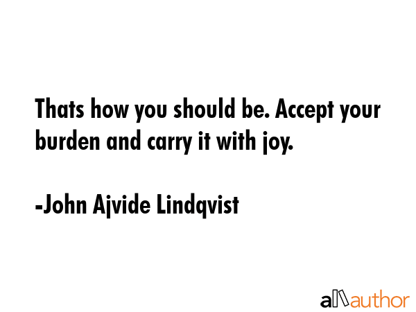 Thats how you should be. Accept your burden and carry it with joy. - John Ajvide Lindqvist Quote GIF