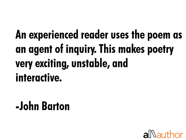 An experienced reader uses the poem as an agent of inquiry. This makes poetry very exciting,... - John Barton Quote GIF