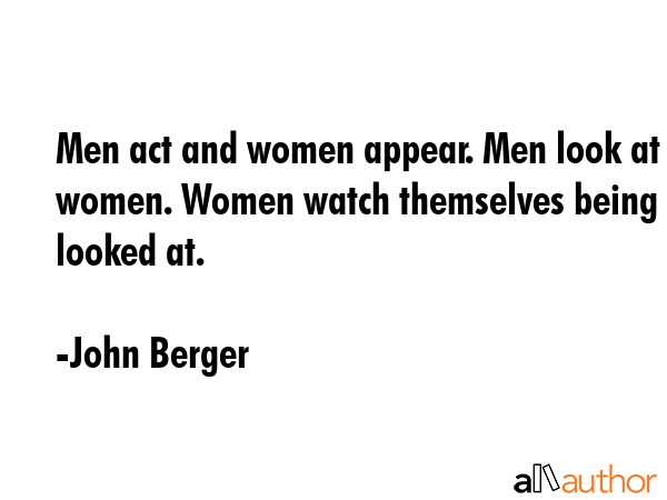 Men act and women appear. Men look at women. Women watch themselves being looked at. - John Berger Quote GIF