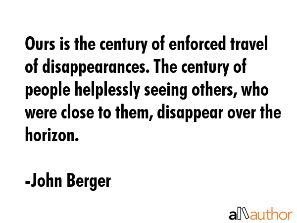 Ours is the century of enforced travel of disappearances. The century of people helplessly seeing... - John Berger Quote GIF
