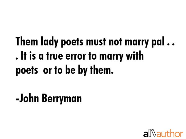Them lady poets must not marry pal . . . It is a true error to marry with poets  or to be by them. - John Berryman Quote GIF