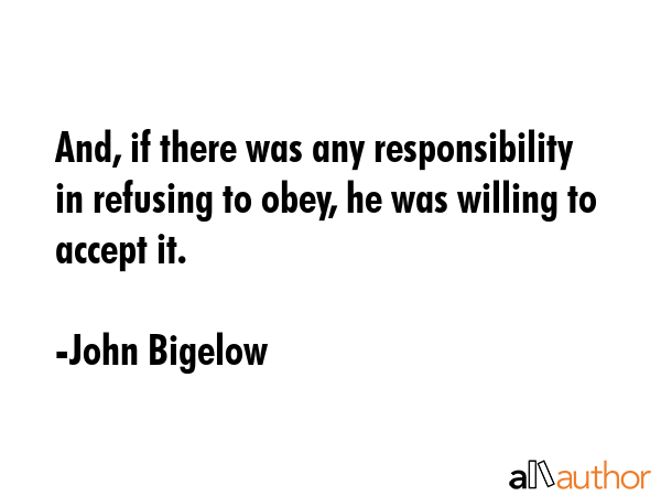 And, if there was any responsibility in refusing to obey, he was willing to accept it. - John Bigelow Quote GIF