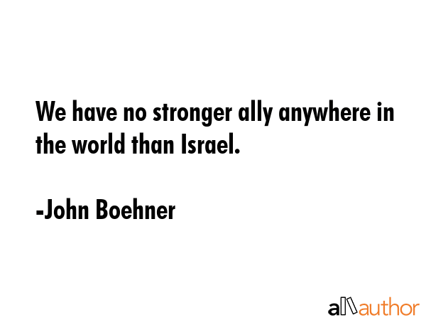 We have no stronger ally anywhere in the world than Israel. - John Boehner Quote GIF