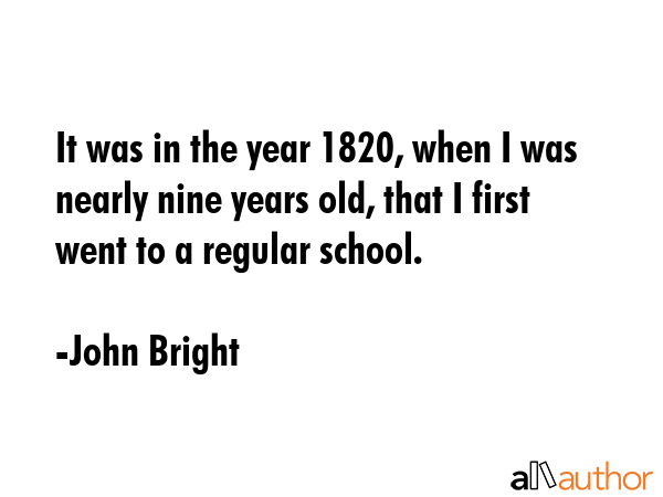 It was in the year 1820, when I was nearly nine years old, that I first went to a regular school. - John Bright Quote GIF