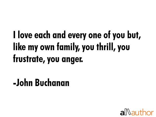 I love each and every one of you but, like my own family, you thrill, you frustrate, you anger. - John Buchanan Quote GIF