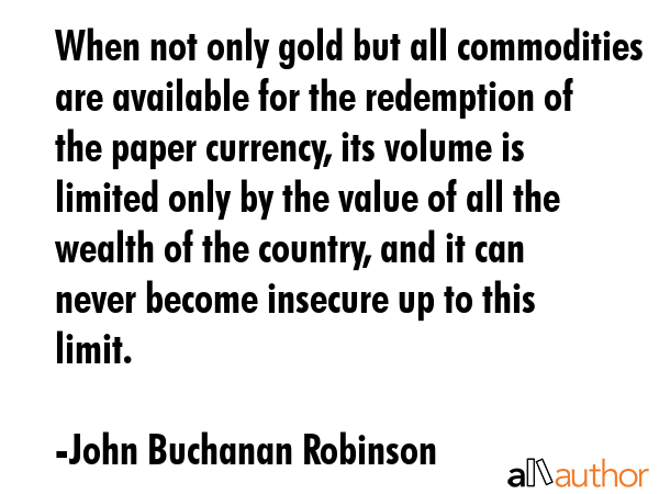 When not only gold but all commodities are available for the redemption of the paper currency, its... - John Buchanan Robinson Quote GIF