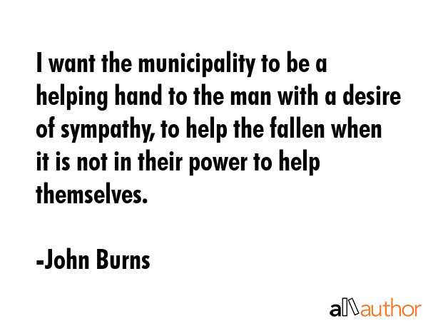 I want the municipality to be a helping hand to the man with a desire of sympathy, to help the... - John Burns Quote GIF
