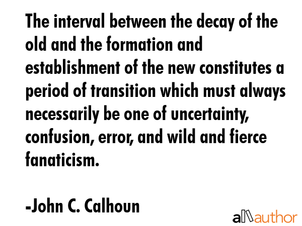 The interval between the decay of the old and the formation and establishment of the new... - John C. Calhoun Quote GIF
