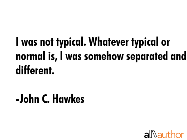 I was not typical. Whatever typical or normal is, I was somehow separated and different. - John C. Hawkes Quote GIF