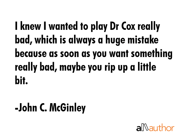 I knew I wanted to play Dr Cox really bad, which is always a huge mistake because as soon as you... - John C. McGinley Quote GIF