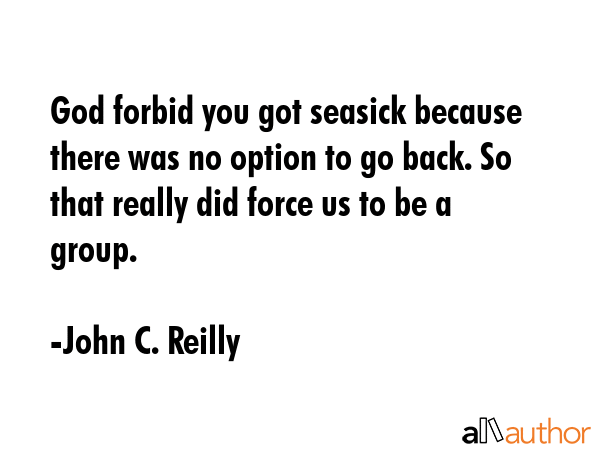 God forbid you got seasick because there was no option to go back. So that really did force us to... - John C. Reilly Quote GIF