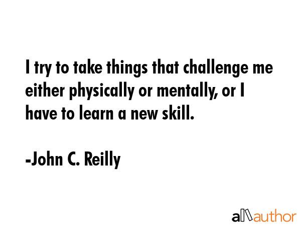 I try to take things that challenge me either physically or mentally, or I have to learn a new... - John C. Reilly Quote GIF