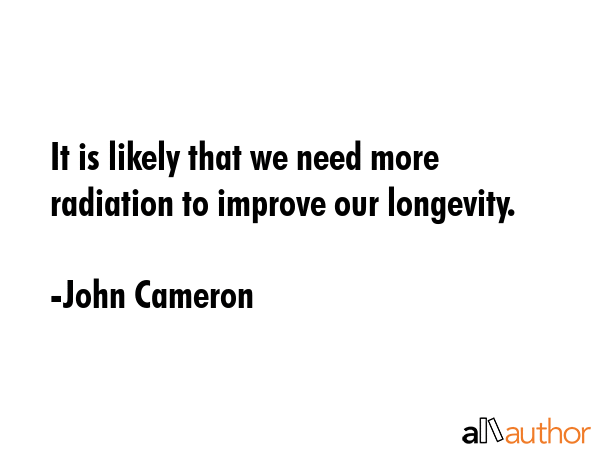 It is likely that we need more radiation to improve our longevity. - John Cameron Quote GIF