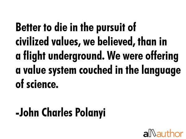 Better to die in the pursuit of civilized values, we believed, than in a flight underground. We... - John Charles Polanyi Quote GIF