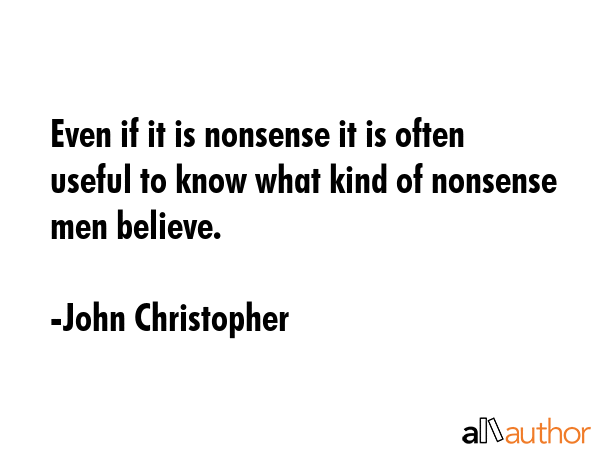 Even if it is nonsense it is often useful to know what kind of nonsense men believe. - John Christopher Quote