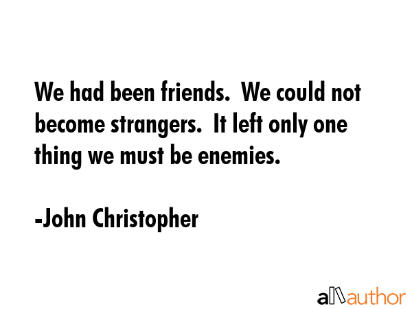 We had been friends.  We could not become strangers.  It left only one thing we must be enemies. - John Christopher Quote