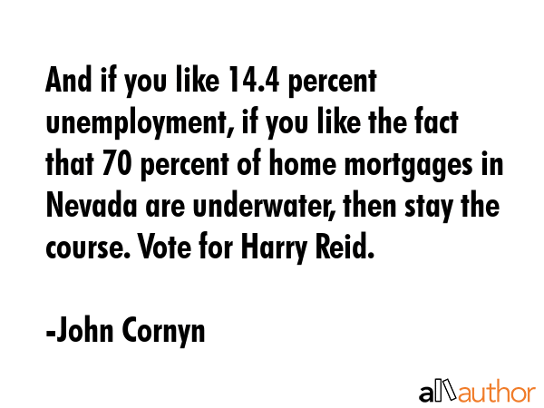 And if you like 14.4 percent unemployment, if you like the fact that 70 percent of home mortgages... - John Cornyn Quote GIF