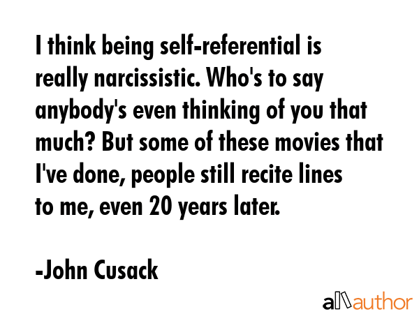 I think being self-referential is really narcissistic. Who\