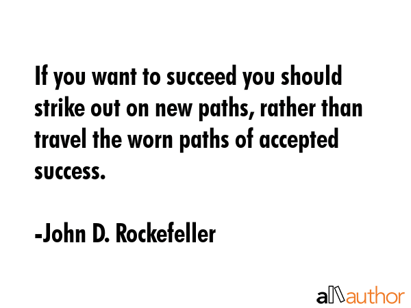 If you want to succeed you should strike out on new paths, rather than travel the worn paths of accepted success. - John D. Rockefeller Quote
