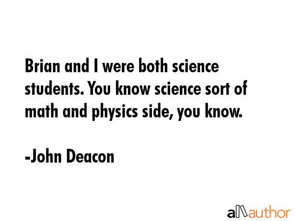 Brian and I were both science students. You know science sort of math and physics side, you know. - John Deacon Quote GIF