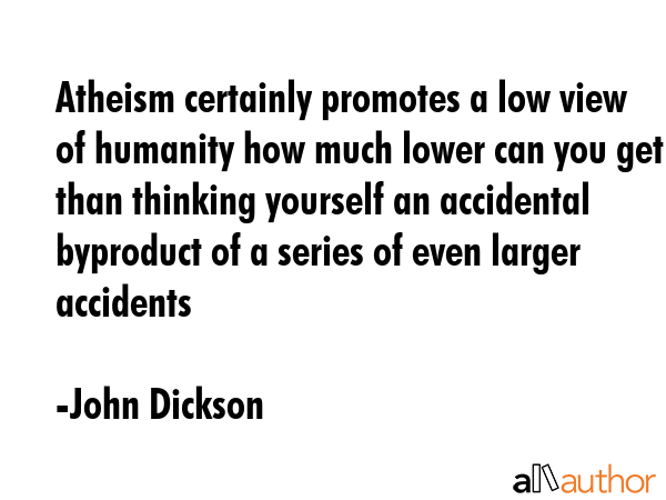 Atheism certainly promotes a low view of humanity how much lower can you get than thinking yourself... - John Dickson Quote GIF