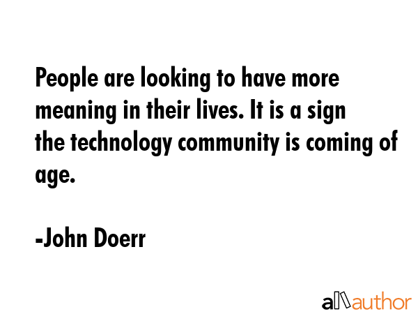 People are looking to have more meaning in their lives. It is a sign the technology community is... - John Doerr Quote GIF