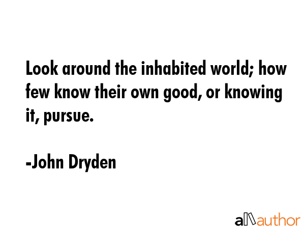 Look around the inhabited world; how few know their own good, or knowing it, pursue. - John Dryden Quote