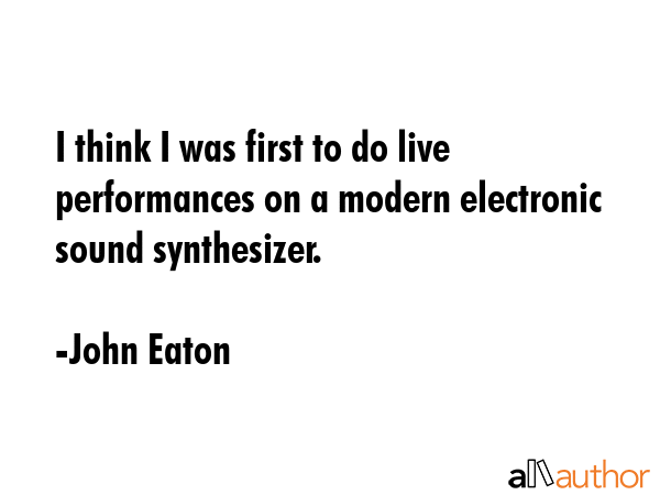I think I was first to do live performances on a modern electronic sound synthesizer. - John Eaton Quote GIF